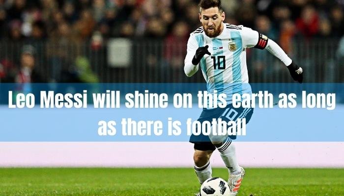 Leo Messi will shine on this earth as long as there is football